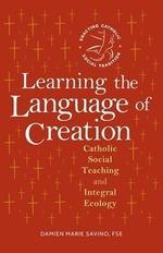 Learning the Language of Creation: Catholic Social Teaching and Integral Ecology by Damien Marie Savino, FSE.
